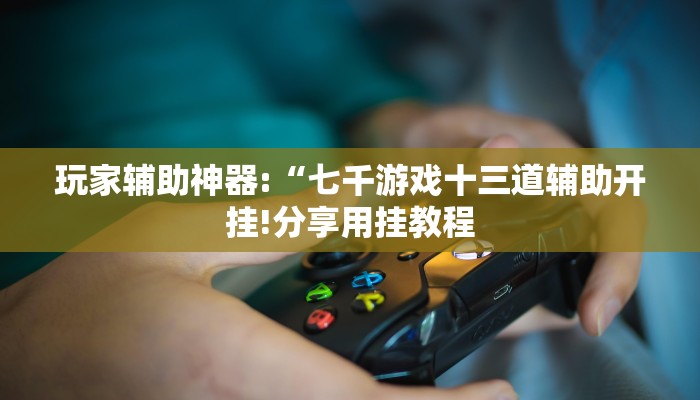 玩家辅助神器:“七千游戏十三道辅助开挂!分享用挂教程