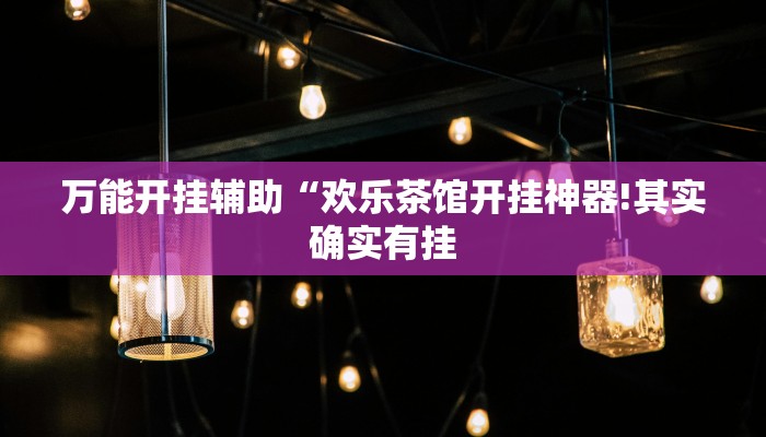 万能开挂辅助“欢乐茶馆开挂神器!其实确实有挂