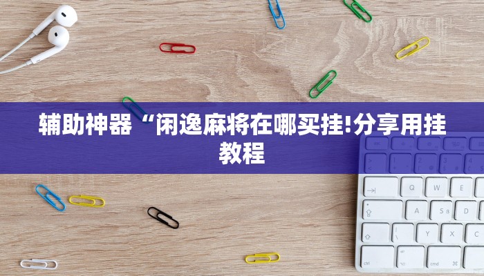 辅助神器“闲逸麻将在哪买挂!分享用挂教程