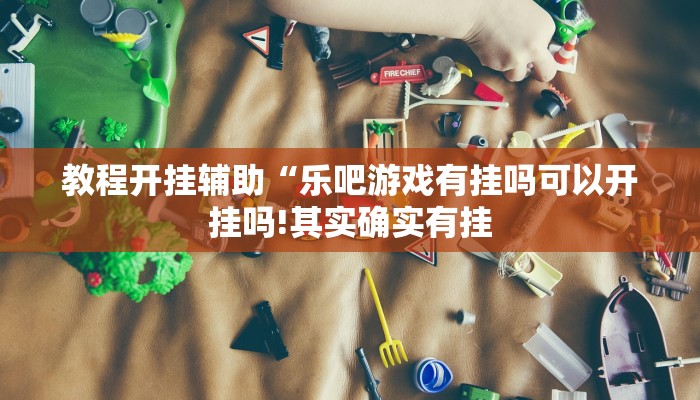 教程开挂辅助“乐吧游戏有挂吗可以开挂吗!其实确实有挂
