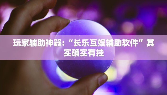 玩家辅助神器:“长乐互娱辅助软件”其实确实有挂