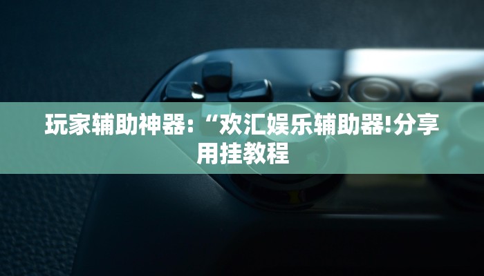 玩家辅助神器:“欢汇娱乐辅助器!分享用挂教程