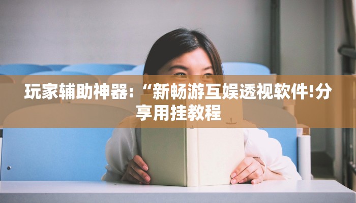 玩家辅助神器:“新畅游互娱透视软件!分享用挂教程