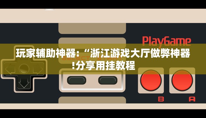 玩家辅助神器:“浙江游戏大厅做弊神器!分享用挂教程