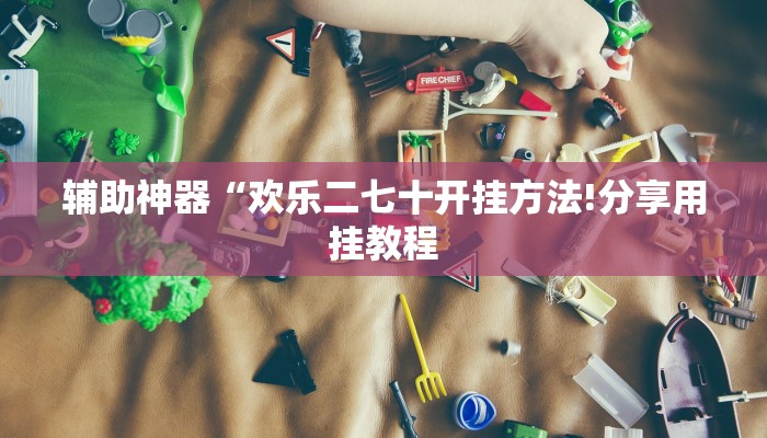 辅助神器“欢乐二七十开挂方法!分享用挂教程