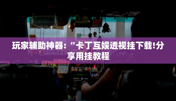 玩家辅助神器:“卡丁互娱透视挂下载!分享用挂教程