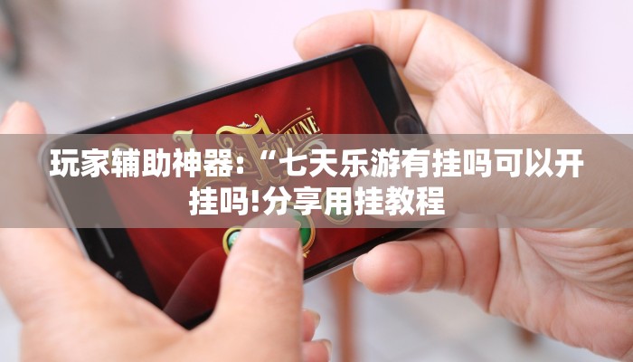 玩家辅助神器:“七天乐游有挂吗可以开挂吗!分享用挂教程