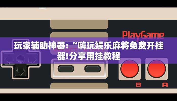 玩家辅助神器:“嗨玩娱乐麻将免费开挂器!分享用挂教程