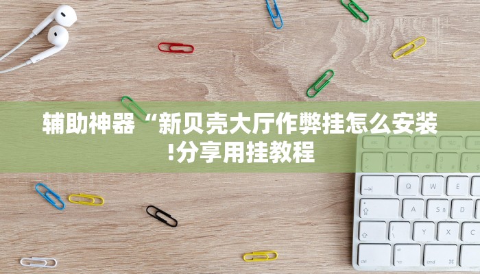 辅助神器“新贝壳大厅作弊挂怎么安装!分享用挂教程