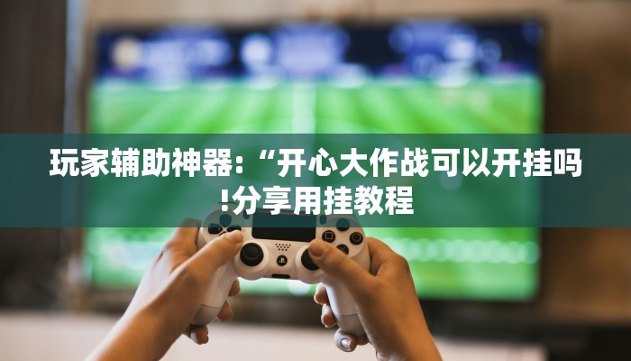玩家辅助神器:“开心大作战可以开挂吗!分享用挂教程