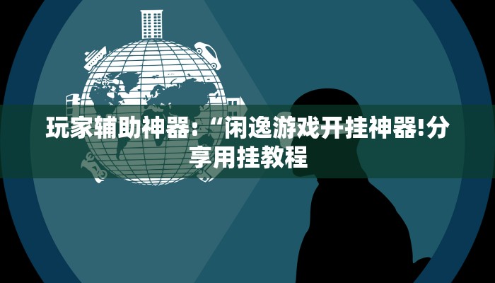 玩家辅助神器:“闲逸游戏开挂神器!分享用挂教程