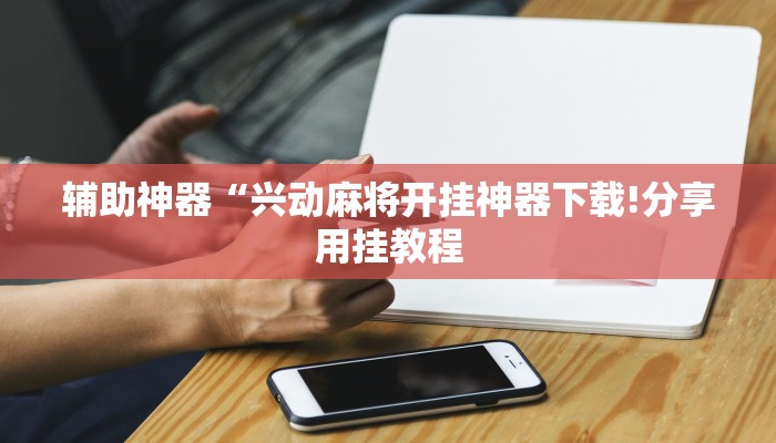 辅助神器“兴动麻将开挂神器下载!分享用挂教程