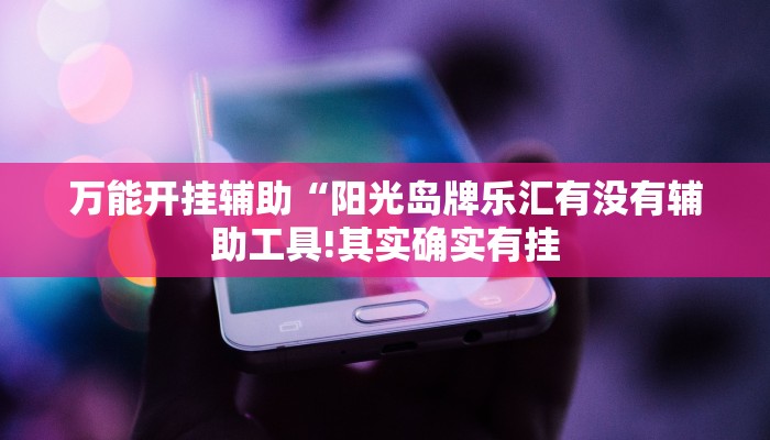 万能开挂辅助“阳光岛牌乐汇有没有辅助工具!其实确实有挂