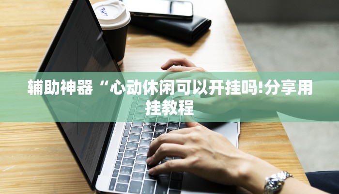 辅助神器“心动休闲可以开挂吗!分享用挂教程