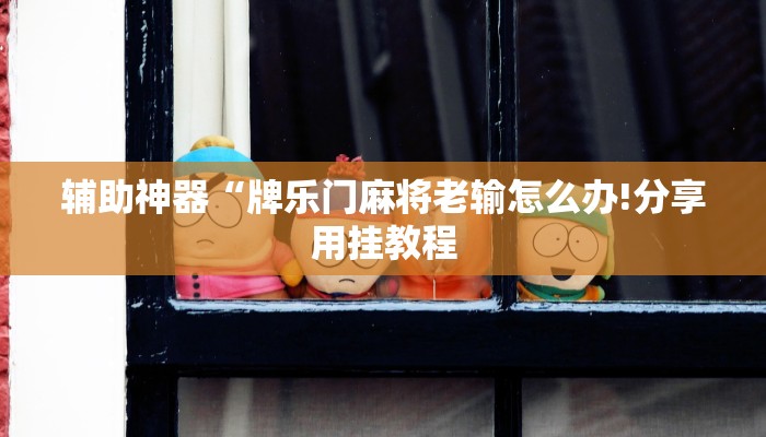 辅助神器“牌乐门麻将老输怎么办!分享用挂教程