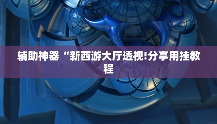 辅助神器“新西游大厅透视!分享用挂教程