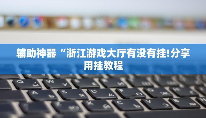 辅助神器“浙江游戏大厅有没有挂!分享用挂教程