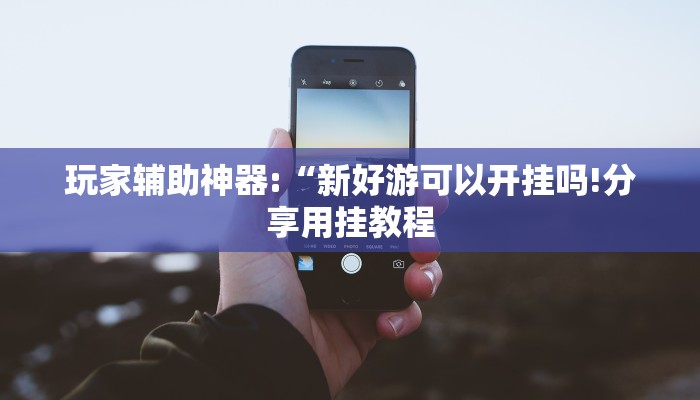 玩家辅助神器:“新好游可以开挂吗!分享用挂教程