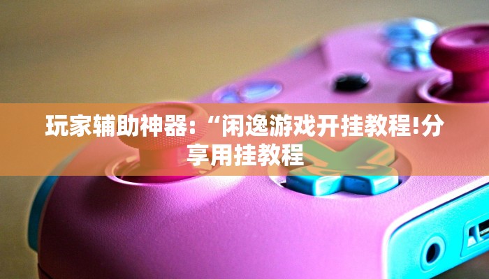 玩家辅助神器:“闲逸游戏开挂教程!分享用挂教程