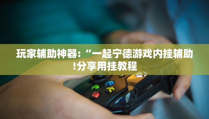 玩家辅助神器:“一起宁德游戏内挂辅助!分享用挂教程
