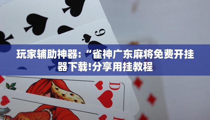 玩家辅助神器:“雀神广东麻将免费开挂器下载!分享用挂教程