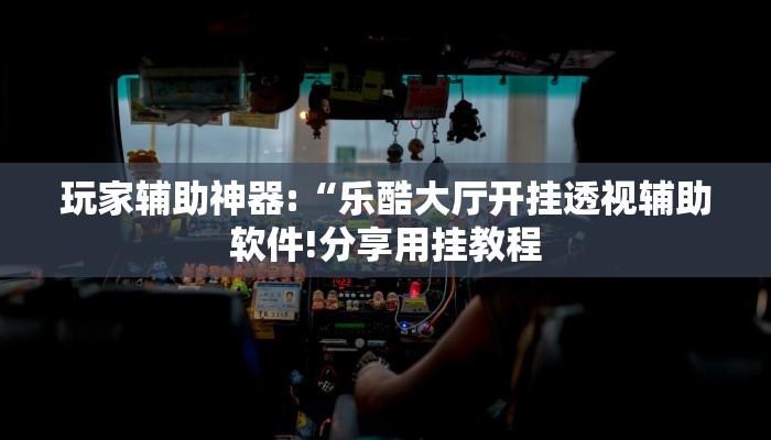 玩家辅助神器:“乐酷大厅开挂透视辅助软件!分享用挂教程
