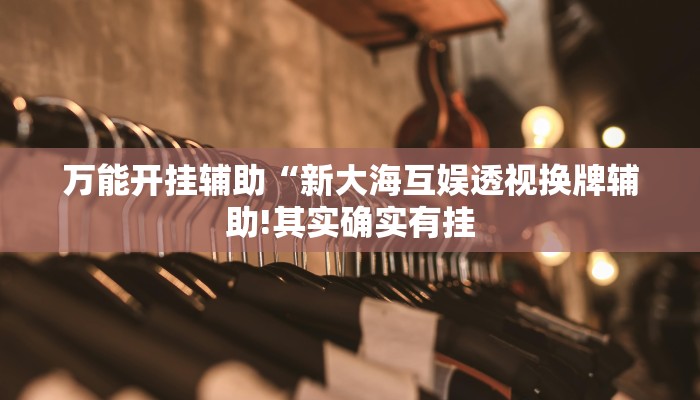 万能开挂辅助“新大海互娱透视换牌辅助!其实确实有挂