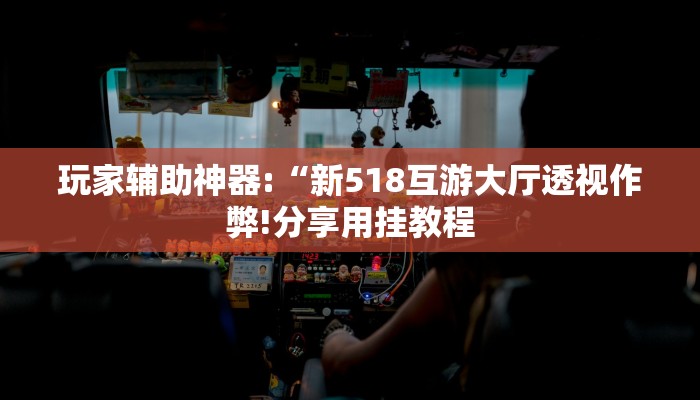 玩家辅助神器:“新518互游大厅透视作弊!分享用挂教程