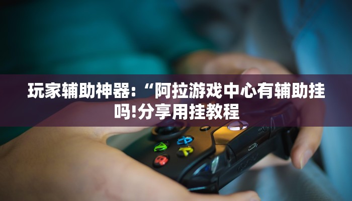 玩家辅助神器:“阿拉游戏中心有辅助挂吗!分享用挂教程