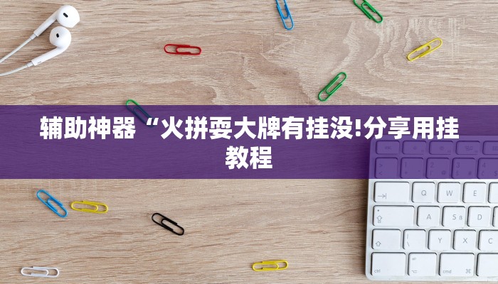 辅助神器“火拼耍大牌有挂没!分享用挂教程