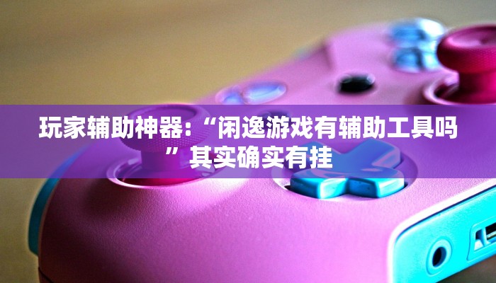玩家辅助神器:“闲逸游戏有辅助工具吗”其实确实有挂