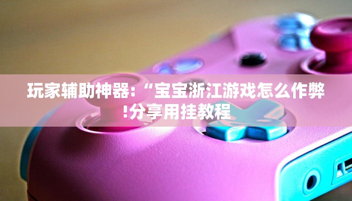 玩家辅助神器:“宝宝浙江游戏怎么作弊!分享用挂教程