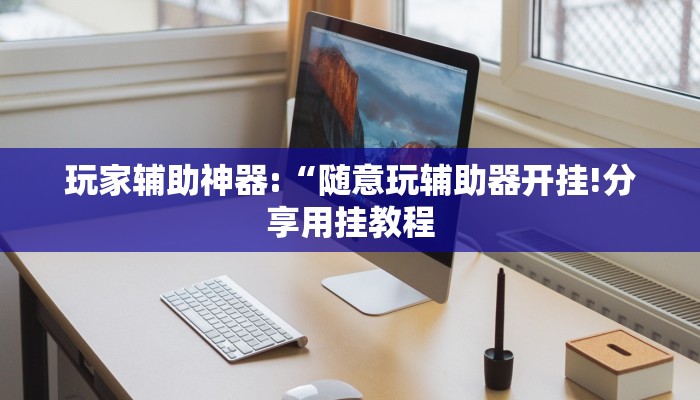 玩家辅助神器:“随意玩辅助器开挂!分享用挂教程