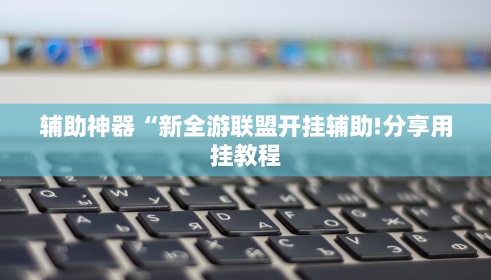 辅助神器“新全游联盟开挂辅助!分享用挂教程