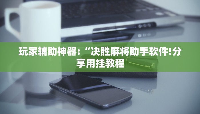 玩家辅助神器:“决胜麻将助手软件!分享用挂教程