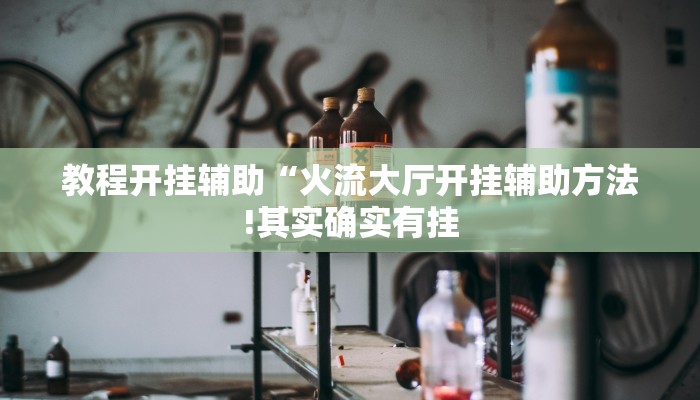 教程开挂辅助“火流大厅开挂辅助方法!其实确实有挂