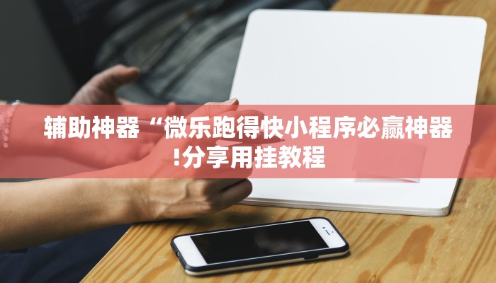 辅助神器“微乐跑得快小程序必赢神器!分享用挂教程