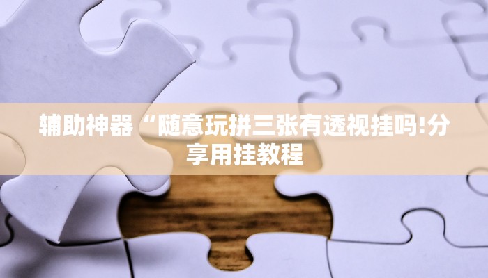 辅助神器“随意玩拼三张有透视挂吗!分享用挂教程