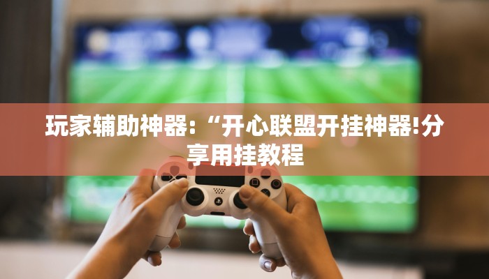 玩家辅助神器:“开心联盟开挂神器!分享用挂教程