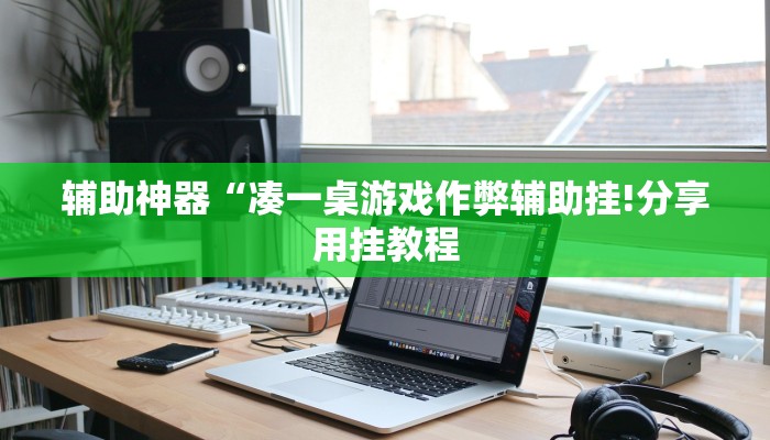 辅助神器“凑一桌游戏作弊辅助挂!分享用挂教程