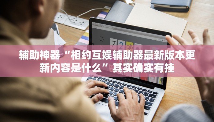 辅助神器“相约互娱辅助器最新版本更新内容是什么”其实确实有挂