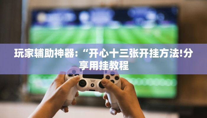 玩家辅助神器:“开心十三张开挂方法!分享用挂教程