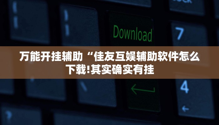 万能开挂辅助“佳友互娱辅助软件怎么下载!其实确实有挂