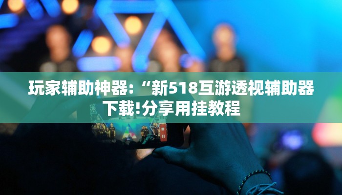 玩家辅助神器:“新518互游透视辅助器下载!分享用挂教程