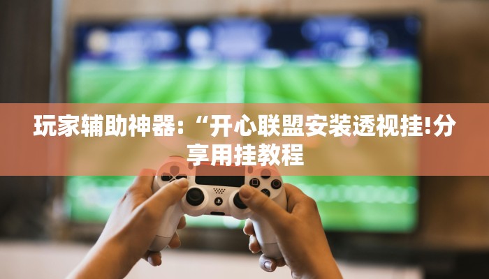 玩家辅助神器:“开心联盟安装透视挂!分享用挂教程
