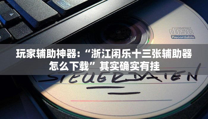 玩家辅助神器:“浙江闲乐十三张辅助器怎么下载”其实确实有挂