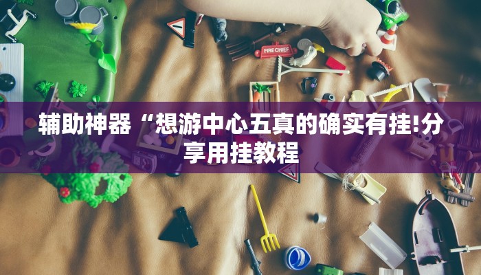 辅助神器“想游中心五真的确实有挂!分享用挂教程