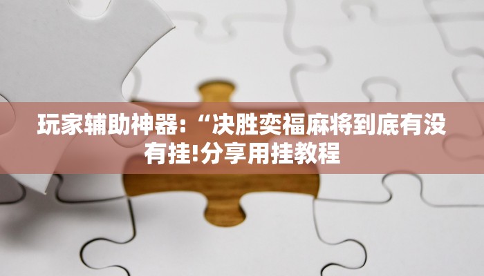 玩家辅助神器:“决胜奕福麻将到底有没有挂!分享用挂教程