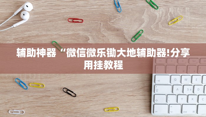 辅助神器“微信微乐锄大地辅助器!分享用挂教程