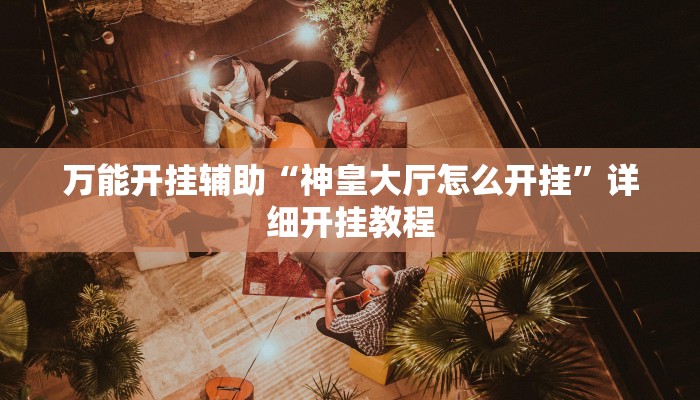 万能开挂辅助“神皇大厅怎么开挂”详细开挂教程